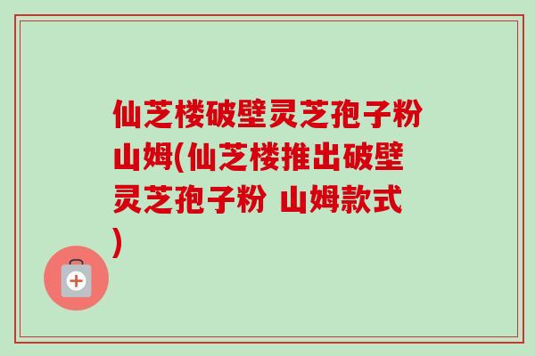 仙芝楼破壁灵芝孢子粉山姆(仙芝楼推出破壁灵芝孢子粉 山姆款式)-第1张图片-卓越灵芝孢子粉
