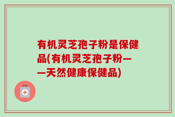 有机灵芝孢子粉是保健品(有机灵芝孢子粉——天然健康保健品)-第1张图片-卓越灵芝孢子粉