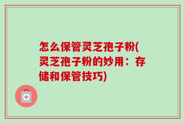 怎么保管灵芝孢子粉(灵芝孢子粉的妙用:存储和保管技巧)-第1张图片-卓越灵芝孢子粉 怎么保管灵芝孢子粉(灵芝孢子粉的妙用:存储和保管技巧)-第1张图片-卓越灵芝孢子粉