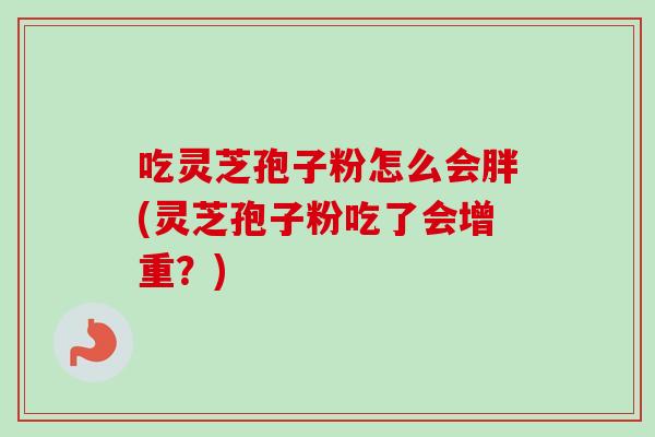吃灵芝孢子粉怎么会胖(灵芝孢子粉吃了会增重?)-第1张图片-卓越灵芝孢子粉 吃灵芝孢子粉怎么会胖(灵芝孢子粉吃了会增重?)-第1张图片-卓越灵芝孢子粉