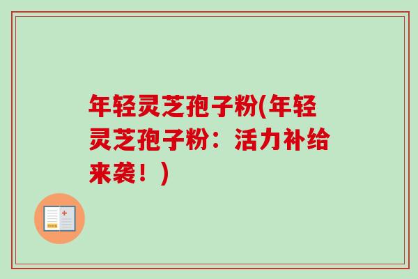 年轻灵芝孢子粉(年轻灵芝孢子粉:活力补给来袭!)-第1张图片-卓越灵芝孢子粉 年轻灵芝孢子粉(年轻灵芝孢子粉:活力补给来袭!)-第1张图片-卓越灵芝孢子粉