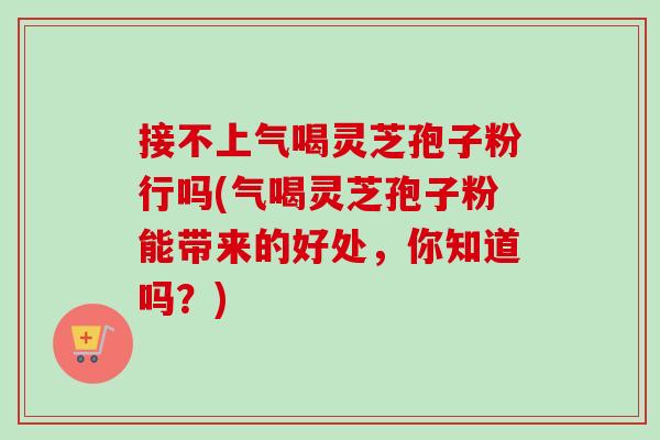 接不上气喝灵芝孢子粉行吗(气喝灵芝孢子粉能带来的好处,你知道吗?)-第1张图片-卓越灵芝孢子粉 接不上气喝灵芝孢子粉行吗(气喝灵芝孢子粉能带来的好处,你知道吗?)-第1张图片-卓越灵芝孢子粉