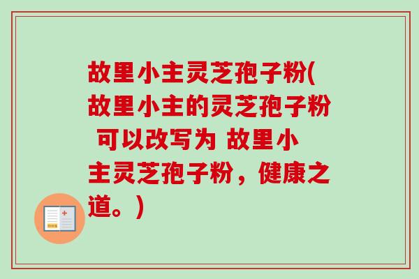 故里小主灵芝孢子粉(故里小主的灵芝孢子粉 可以改写为 故里小主灵芝孢子粉,健康之道。)-第1张图片-卓越灵芝孢子粉 故里小主灵芝孢子粉(故里小主的灵芝孢子粉 可以改写为 故里小主灵芝孢子粉,健康之道。)-第1张图片-卓越灵芝孢子粉