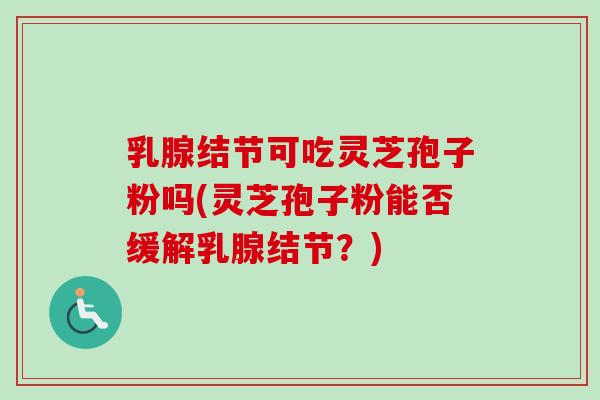 乳腺结节可吃灵芝孢子粉吗(灵芝孢子粉能否缓解乳腺结节？)-第1张图片-卓越灵芝孢子粉