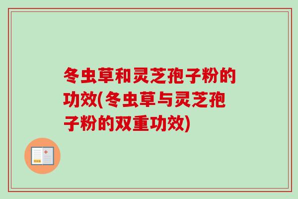 冬虫草和灵芝孢子粉的功效(冬虫草与灵芝孢子粉的双重功效)-第1张图片-卓越灵芝孢子粉 冬虫草和灵芝孢子粉的功效(冬虫草与灵芝孢子粉的双重功效)-第1张图片-卓越灵芝孢子粉