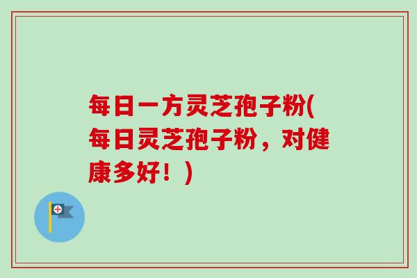 每日一方灵芝孢子粉(每日灵芝孢子粉,对健康多好!)-第1张图片-卓越灵芝孢子粉 每日一方灵芝孢子粉(每日灵芝孢子粉,对健康多好!)-第1张图片-卓越灵芝孢子粉