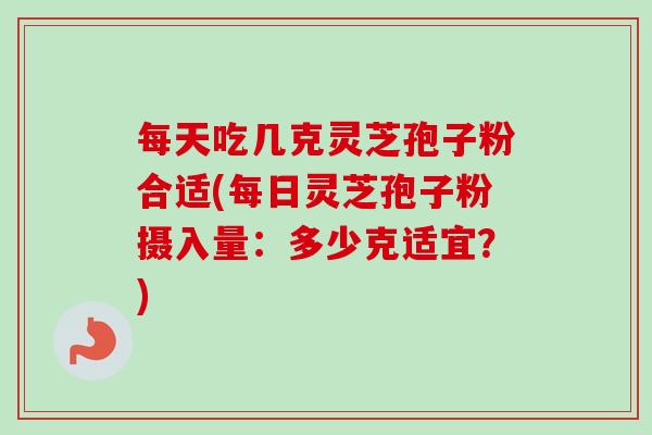 每天吃几克灵芝孢子粉合适(每日灵芝孢子粉摄入量:多少克适宜?)-第1张图片-卓越灵芝孢子粉 每天吃几克灵芝孢子粉合适(每日灵芝孢子粉摄入量:多少克适宜?)-第1张图片-卓越灵芝孢子粉