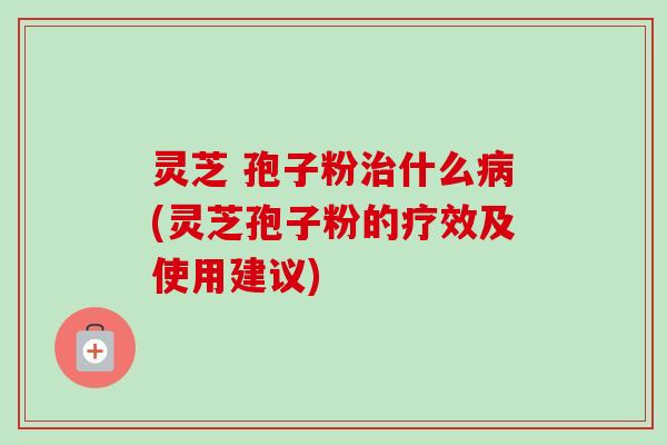 灵芝 孢子粉治什么病(灵芝孢子粉的疗效及使用建议)-第1张图片-卓越灵芝孢子粉 灵芝 孢子粉治什么病(灵芝孢子粉的疗效及使用建议)-第1张图片-卓越灵芝孢子粉
