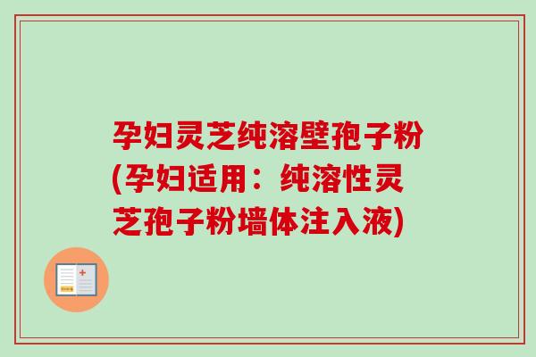 孕妇灵芝纯溶壁孢子粉(孕妇适用：纯溶性灵芝孢子粉墙体注入液)-第1张图片-卓越灵芝孢子粉