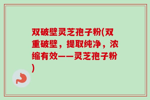 双破壁灵芝孢子粉(双重破壁，提取纯净，浓缩有效——灵芝孢子粉)-第1张图片-卓越灵芝孢子粉