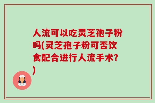 人流可以吃灵芝孢子粉吗(灵芝孢子粉可否饮食配合进行人流手术？)-第1张图片-卓越灵芝孢子粉