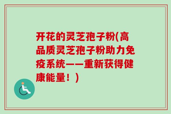 开花的灵芝孢子粉(高品质灵芝孢子粉助力免疫系统——重新获得健康能量！)-第1张图片-卓越灵芝孢子粉