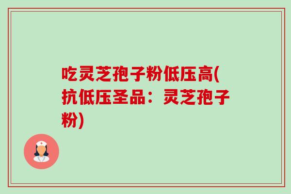 吃灵芝孢子粉低压高(抗低压圣品:灵芝孢子粉)-第1张图片-卓越灵芝孢子粉 吃灵芝孢子粉低压高(抗低压圣品:灵芝孢子粉)-第1张图片-卓越灵芝孢子粉