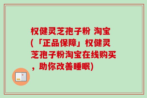 权健灵芝孢子粉 淘宝(「正品保障」权健灵芝孢子粉淘宝在线购买，助你改善睡眠)-第1张图片-卓越灵芝孢子粉