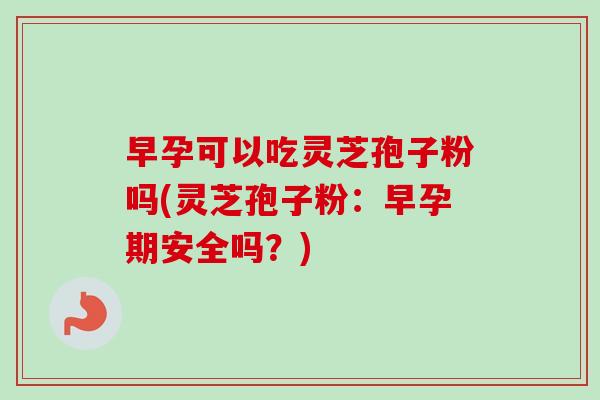 早孕可以吃灵芝孢子粉吗(灵芝孢子粉:早孕期安全吗?)-第1张图片-卓越灵芝孢子粉 早孕可以吃灵芝孢子粉吗(灵芝孢子粉:早孕期安全吗?)-第1张图片-卓越灵芝孢子粉