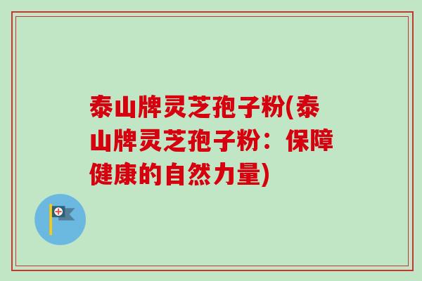 泰山牌灵芝孢子粉(泰山牌灵芝孢子粉:保障健康的自然力量)-第1张图片-卓越灵芝孢子粉 泰山牌灵芝孢子粉(泰山牌灵芝孢子粉:保障健康的自然力量)-第1张图片-卓越灵芝孢子粉