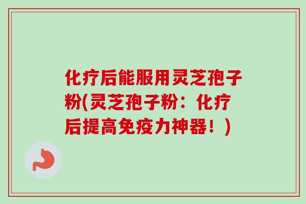 化疗后能服用灵芝孢子粉(灵芝孢子粉：化疗后提高免疫力神器！)-第1张图片-卓越灵芝孢子粉
