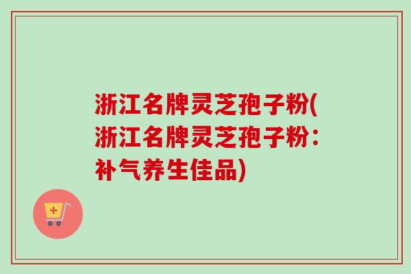 浙江名牌灵芝孢子粉(浙江名牌灵芝孢子粉:补气养生佳品)-第1张图片-卓越灵芝孢子粉 浙江名牌灵芝孢子粉(浙江名牌灵芝孢子粉:补气养生佳品)-第1张图片-卓越灵芝孢子粉