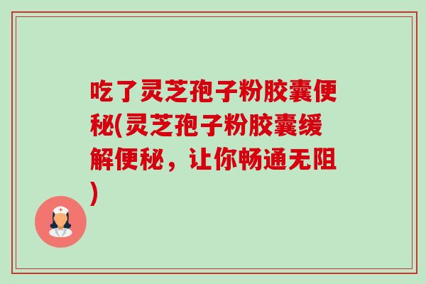 吃了灵芝孢子粉胶囊便秘(灵芝孢子粉胶囊缓解便秘，让你畅通无阻)-第1张图片-卓越灵芝孢子粉