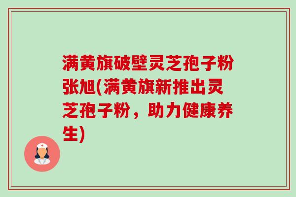 满黄旗破壁灵芝孢子粉张旭(满黄旗新推出灵芝孢子粉，助力健康养生)-第1张图片-卓越灵芝孢子粉
