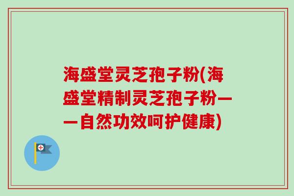 海盛堂灵芝孢子粉(海盛堂精制灵芝孢子粉——自然功效呵护健康)-第1张图片-卓越灵芝孢子粉