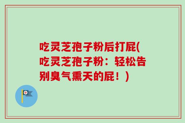 吃灵芝孢子粉后打屁(吃灵芝孢子粉:轻松告别臭气熏天的屁!)-第1张图片-卓越灵芝孢子粉 吃灵芝孢子粉后打屁(吃灵芝孢子粉:轻松告别臭气熏天的屁!)-第1张图片-卓越灵芝孢子粉