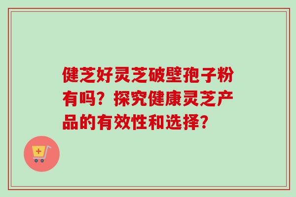 健芝好灵芝破壁孢子粉有吗?探究健康灵芝产品的有效性和选择?-第1张图片-卓越灵芝孢子粉 健芝好灵芝破壁孢子粉有吗?探究健康灵芝产品的有效性和选择?-第1张图片-卓越灵芝孢子粉