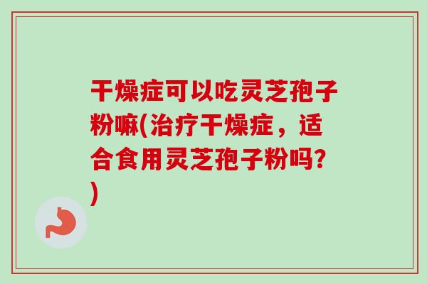 干燥症可以吃灵芝孢子粉嘛(治疗干燥症,适合食用灵芝孢子粉吗?)-第1张图片-卓越灵芝孢子粉 干燥症可以吃灵芝孢子粉嘛(治疗干燥症,适合食用灵芝孢子粉吗?)-第1张图片-卓越灵芝孢子粉