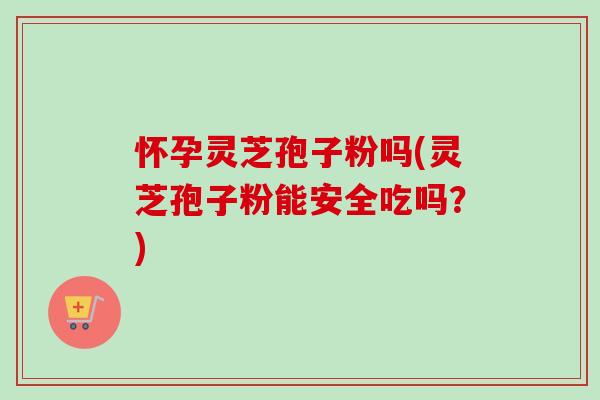 怀孕灵芝孢子粉吗(灵芝孢子粉能安全吃吗？)-第1张图片-卓越灵芝孢子粉