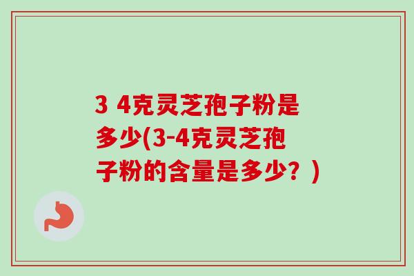3 4克灵芝孢子粉是多少(3-4克灵芝孢子粉的含量是多少?)-第1张图片-卓越灵芝孢子粉 3 4克灵芝孢子粉是多少(3-4克灵芝孢子粉的含量是多少?)-第1张图片-卓越灵芝孢子粉
