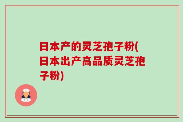 日本产的灵芝孢子粉(日本出产高品质灵芝孢子粉)-第1张图片-卓越灵芝孢子粉