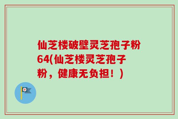 仙芝楼破壁灵芝孢子粉64(仙芝楼灵芝孢子粉,健康无负担!)-第1张图片-卓越灵芝孢子粉 仙芝楼破壁灵芝孢子粉64(仙芝楼灵芝孢子粉,健康无负担!)-第1张图片-卓越灵芝孢子粉