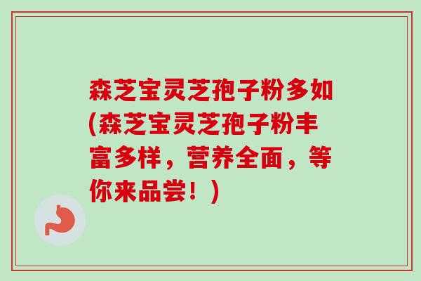 森芝宝灵芝孢子粉多如(森芝宝灵芝孢子粉丰富多样，营养全面，等你来品尝！)-第1张图片-卓越灵芝孢子粉