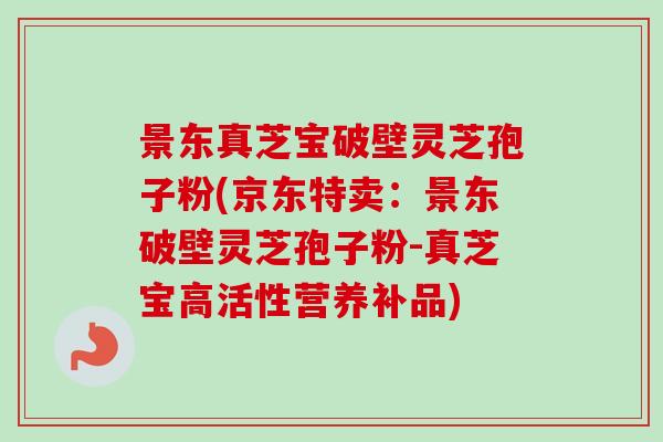景东真芝宝破壁灵芝孢子粉(京东特卖:景东破壁灵芝孢子粉-真芝宝高活性营养补品)-第1张图片-卓越灵芝孢子粉 景东真芝宝破壁灵芝孢子粉(京东特卖:景东破壁灵芝孢子粉-真芝宝高活性营养补品)-第1张图片-卓越灵芝孢子粉