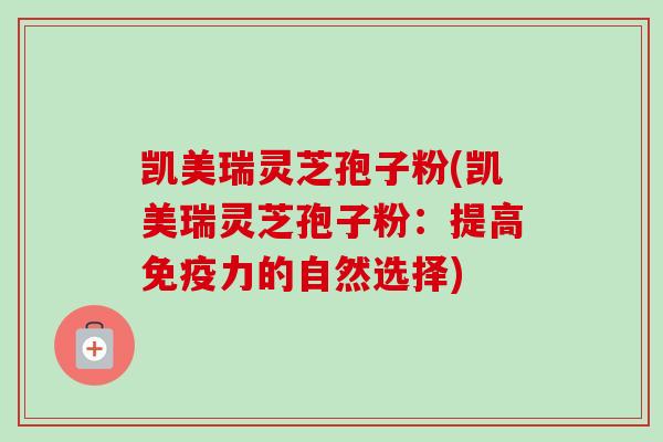 凯美瑞灵芝孢子粉(凯美瑞灵芝孢子粉:提高免疫力的自然选择)-第1张图片-卓越灵芝孢子粉 凯美瑞灵芝孢子粉(凯美瑞灵芝孢子粉:提高免疫力的自然选择)-第1张图片-卓越灵芝孢子粉