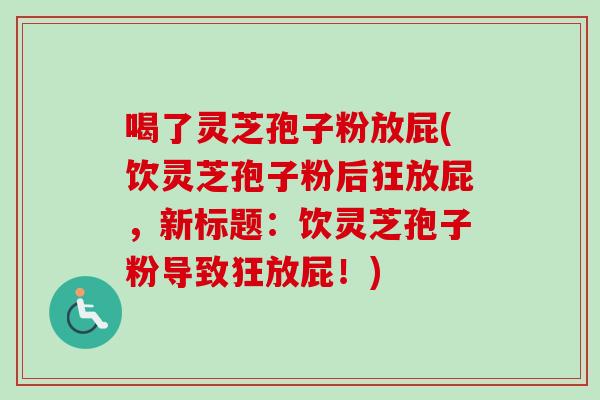 喝了灵芝孢子粉放屁(饮灵芝孢子粉后狂放屁，新标题：饮灵芝孢子粉导致狂放屁！)-第1张图片-卓越灵芝孢子粉