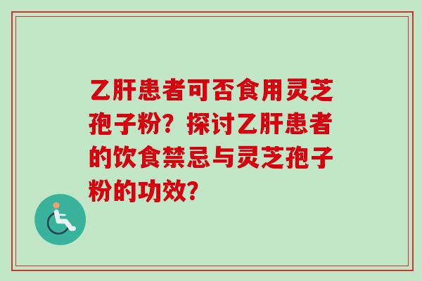 乙肝患者可否食用灵芝孢子粉?探讨乙肝患者的饮食禁忌与灵芝孢子粉的功效?-第1张图片-卓越灵芝孢子粉 乙肝患者可否食用灵芝孢子粉?探讨乙肝患者的饮食禁忌与灵芝孢子粉的功效?-第1张图片-卓越灵芝孢子粉