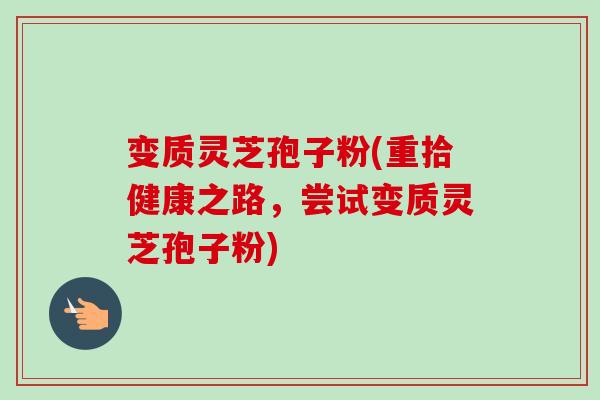 变质灵芝孢子粉(重拾健康之路，尝试变质灵芝孢子粉)-第1张图片-卓越灵芝孢子粉