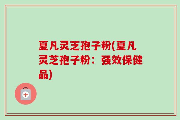 夏凡灵芝孢子粉(夏凡灵芝孢子粉：强效保健品)-第1张图片-卓越灵芝孢子粉
