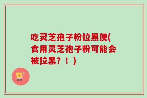吃灵芝孢子粉拉黑便(食用灵芝孢子粉可能会被拉黑?!)-第1张图片-卓越灵芝孢子粉 吃灵芝孢子粉拉黑便(食用灵芝孢子粉可能会被拉黑?!)-第1张图片-卓越灵芝孢子粉
