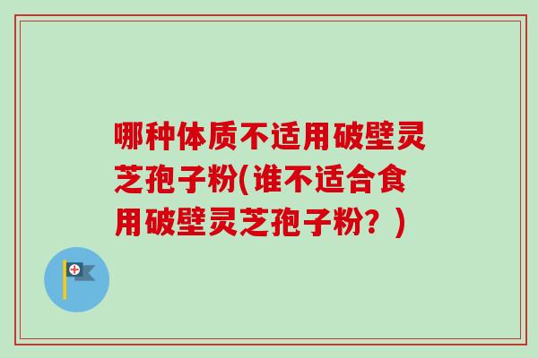 哪种体质不适用破壁灵芝孢子粉(谁不适合食用破壁灵芝孢子粉?)-第1张图片-卓越灵芝孢子粉 哪种体质不适用破壁灵芝孢子粉(谁不适合食用破壁灵芝孢子粉?)-第1张图片-卓越灵芝孢子粉