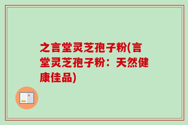 之言堂灵芝孢子粉(言堂灵芝孢子粉:天然健康佳品)-第1张图片-卓越灵芝孢子粉 之言堂灵芝孢子粉(言堂灵芝孢子粉:天然健康佳品)-第1张图片-卓越灵芝孢子粉