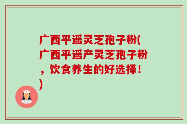 广西平遥灵芝孢子粉(广西平遥产灵芝孢子粉,饮食养生的好选择!)-第1张图片-卓越灵芝孢子粉 广西平遥灵芝孢子粉(广西平遥产灵芝孢子粉,饮食养生的好选择!)-第1张图片-卓越灵芝孢子粉