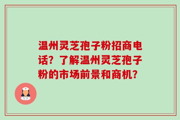 温州灵芝孢子粉招商电话?了解温州灵芝孢子粉的市场前景和商机?-第1张图片-卓越灵芝孢子粉 温州灵芝孢子粉招商电话?了解温州灵芝孢子粉的市场前景和商机?-第1张图片-卓越灵芝孢子粉