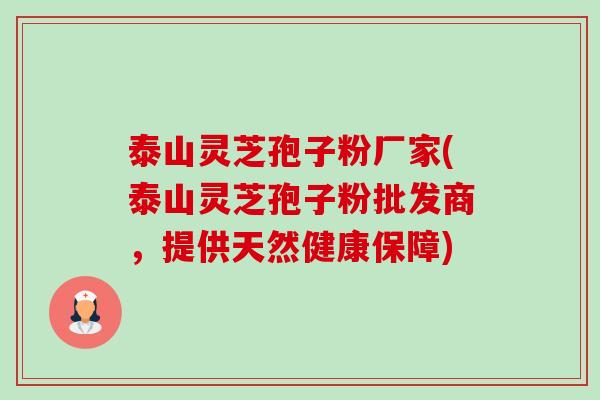 泰山灵芝孢子粉厂家(泰山灵芝孢子粉批发商，提供天然健康保障)-第1张图片-卓越灵芝孢子粉