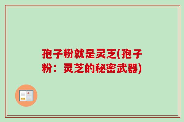 孢子粉就是灵芝(孢子粉:灵芝的秘密武器)-第1张图片-卓越灵芝孢子粉 孢子粉就是灵芝(孢子粉:灵芝的秘密武器)-第1张图片-卓越灵芝孢子粉