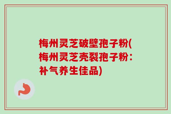 梅州灵芝破壁孢子粉(梅州灵芝壳裂孢子粉:补气养生佳品)-第1张图片-卓越灵芝孢子粉 梅州灵芝破壁孢子粉(梅州灵芝壳裂孢子粉:补气养生佳品)-第1张图片-卓越灵芝孢子粉
