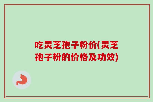 吃灵芝孢子粉价(灵芝孢子粉的价格及功效)-第1张图片-卓越灵芝孢子粉