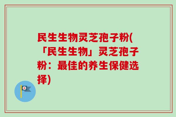 民生生物灵芝孢子粉(「民生生物」灵芝孢子粉:最佳的养生保健选择)-第1张图片-卓越灵芝孢子粉 民生生物灵芝孢子粉(「民生生物」灵芝孢子粉:最佳的养生保健选择)-第1张图片-卓越灵芝孢子粉