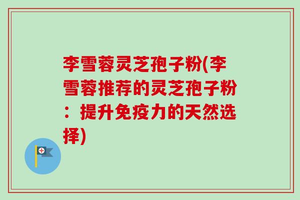 李雪蓉灵芝孢子粉(李雪蓉推荐的灵芝孢子粉:提升免疫力的天然选择)-第1张图片-卓越灵芝孢子粉 李雪蓉灵芝孢子粉(李雪蓉推荐的灵芝孢子粉:提升免疫力的天然选择)-第1张图片-卓越灵芝孢子粉